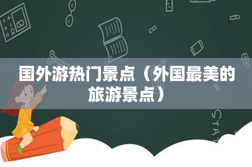 国外游热门景点（外国最美的旅游景点）