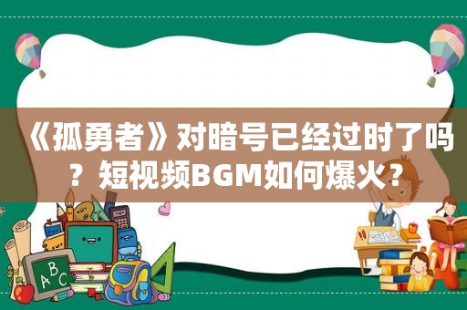 《孤勇者》对暗号已经过时了吗？短视频BGM如何爆火？