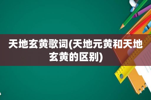 天地玄黄歌词(天地元黄和天地玄黄的区别)
