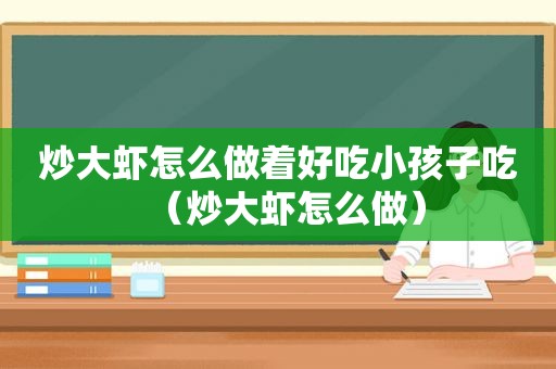 炒大虾怎么做着好吃小孩子吃（炒大虾怎么做）