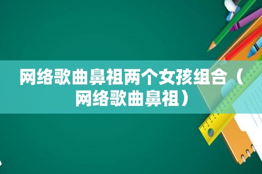 网络歌曲鼻祖两个女孩组合（网络歌曲鼻祖）