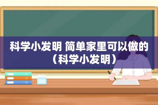 科学小发明 简单家里可以做的（科学小发明）