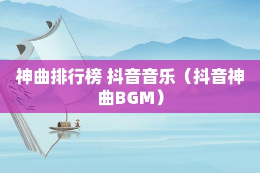 神曲排行榜 抖音音乐（抖音神曲BGM）