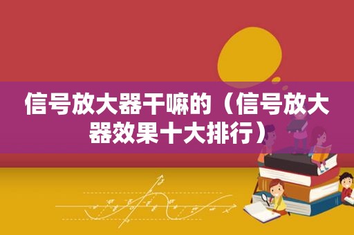 信号放大器干嘛的（信号放大器效果十大排行）