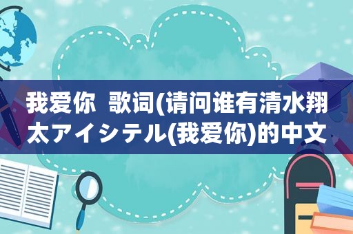 我爱你  歌词(请问谁有清水翔太アイシテル(我爱你)的中文发音歌词)