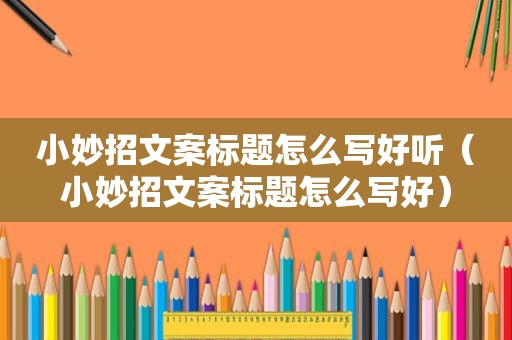 小妙招文案标题怎么写好听（小妙招文案标题怎么写好）