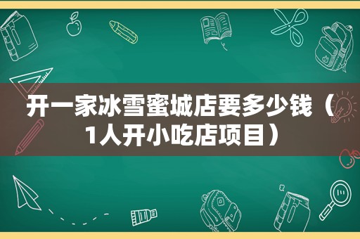 开一家冰雪蜜城店要多少钱（1人开小吃店项目）