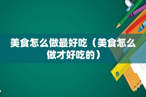 美食怎么做最好吃（美食怎么做才好吃的）