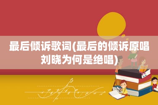 最后倾诉歌词(最后的倾诉原唱刘晓为何是绝唱)