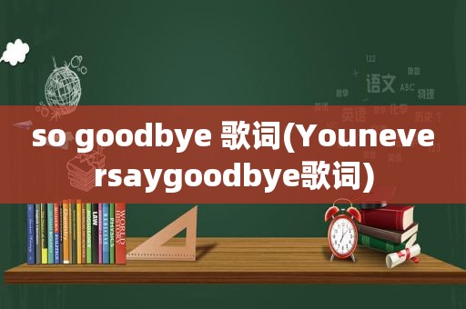 so goodbye 歌词(Youneversaygoodbye歌词)