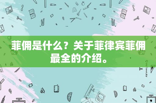 菲佣是什么？关于菲律宾菲佣最全的介绍。