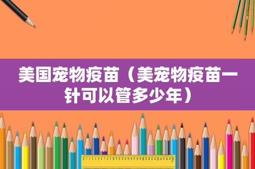 美国宠物疫苗（美宠物疫苗一针可以管多少年）