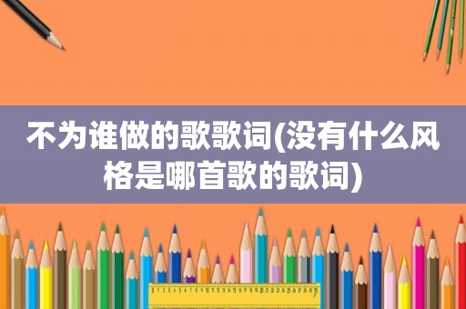 不为谁做的歌歌词(没有什么风格是哪首歌的歌词)