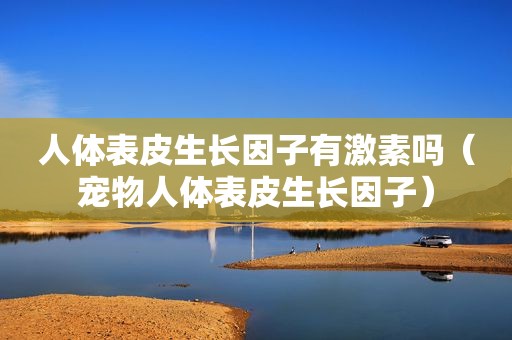 人体表皮生长因子有激素吗（宠物人体表皮生长因子）