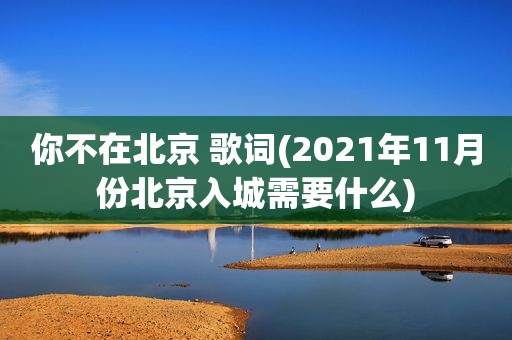 你不在北京 歌词(2021年11月份北京入城需要什么)