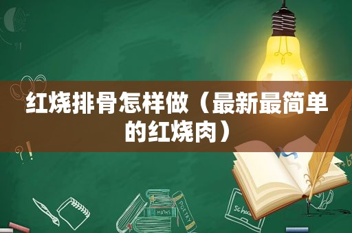 红烧排骨怎样做（最新最简单的红烧肉）