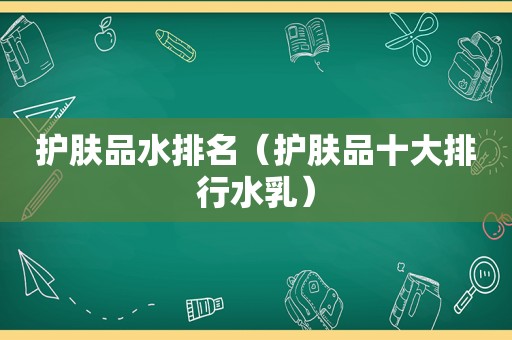护肤品水排名（护肤品十大排行水乳）
