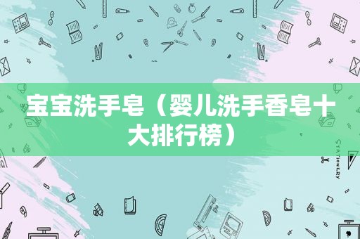 宝宝洗手皂（婴儿洗手香皂十大排行榜）