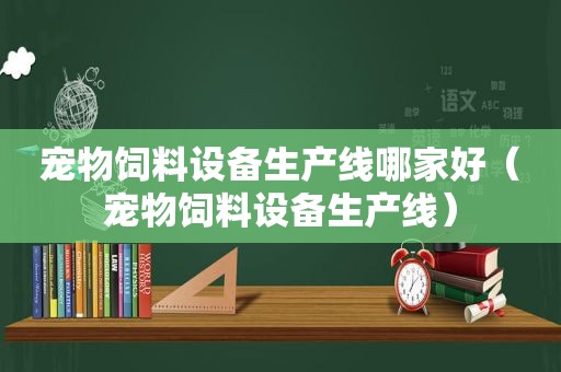 宠物饲料设备生产线哪家好（宠物饲料设备生产线）