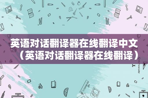英语对话翻译器在线翻译中文（英语对话翻译器在线翻译）