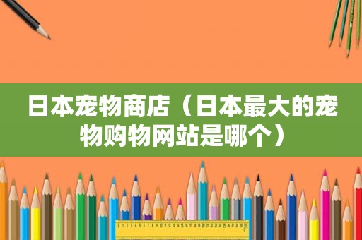 日本宠物商店（日本最大的宠物购物网站是哪个）