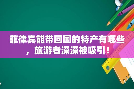 菲律宾能带回国的特产有哪些,旅游者深深被吸引! 菲律宾能带回国的特产有哪些,旅游者深深被吸引!