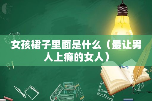 女孩裙子里面是什么（最让男人上瘾的女人）