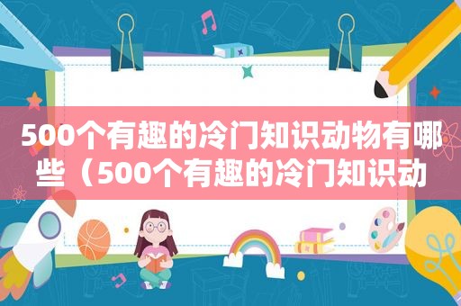 500个有趣的冷门知识动物有哪些（500个有趣的冷门知识动物）