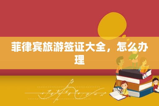 菲律宾旅游签证大全，怎么办理