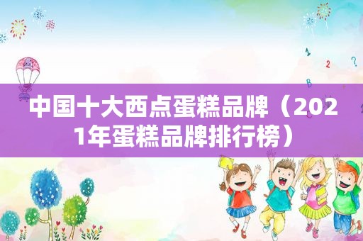 中国十大西点蛋糕品牌（2021年蛋糕品牌排行榜）