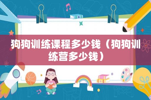 狗狗训练课程多少钱（狗狗训练营多少钱）