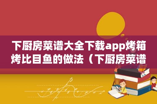 下厨房菜谱大全下载app烤箱烤比目鱼的做法（下厨房菜谱大全下载app）