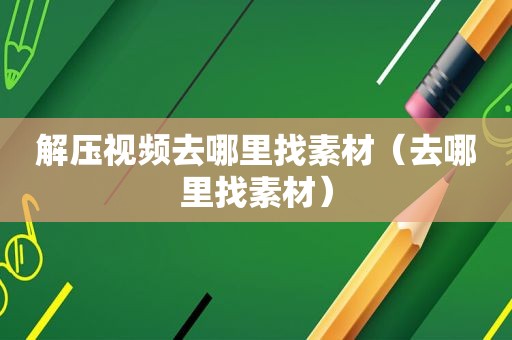 解压视频去哪里找素材（去哪里找素材）