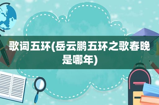 歌词五环(岳云鹏五环之歌春晚是哪年)