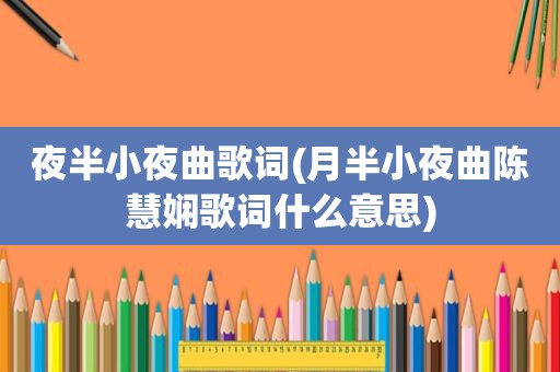 夜半小夜曲歌词(月半小夜曲陈慧娴歌词什么意思)