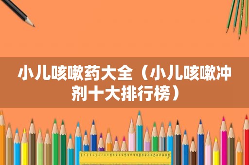 小儿咳嗽药大全（小儿咳嗽冲剂十大排行榜）