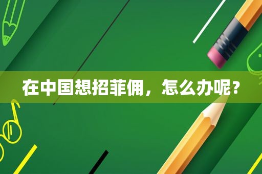 在中国想招菲佣,怎么办呢? 在中国想招菲佣,怎么办呢?