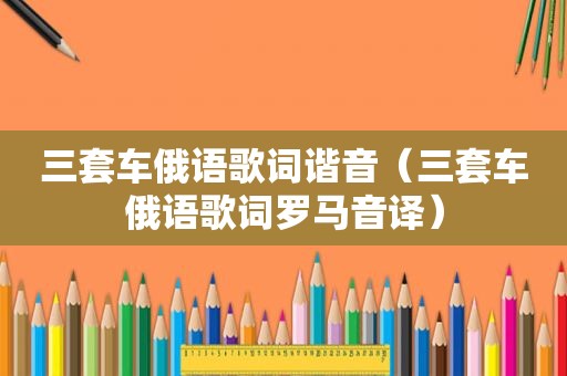 三套车俄语歌词谐音（三套车俄语歌词罗马音译）