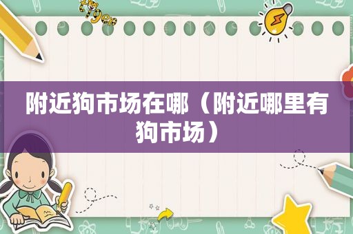 附近狗市场在哪（附近哪里有狗市场）