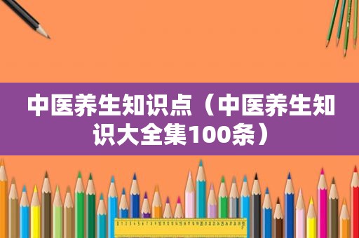 中医养生知识点（中医养生知识大全集100条）