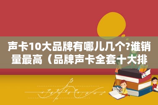 声卡10大品牌有哪儿几个?谁销量最高（品牌声卡全套十大排行榜）