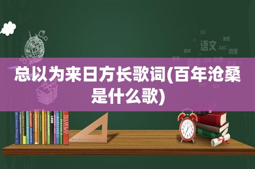总以为来日方长歌词(百年沧桑是什么歌)