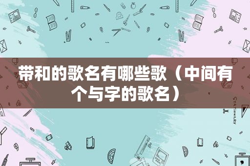 带和的歌名有哪些歌（中间有个与字的歌名）
