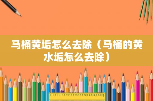 马桶黄垢怎么去除（马桶的黄水垢怎么去除）