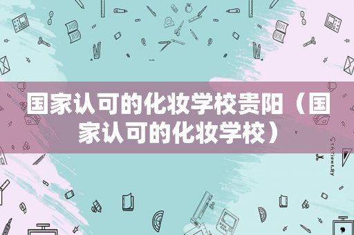 国家认可的化妆学校贵阳（国家认可的化妆学校）
