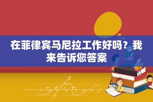 在菲律宾马尼拉工作好吗？我来告诉您答案