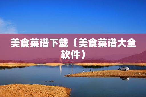 美食菜谱下载（美食菜谱大全软件）