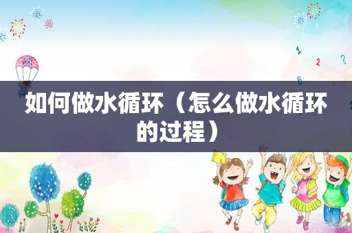 如何做水循环（怎么做水循环的过程）