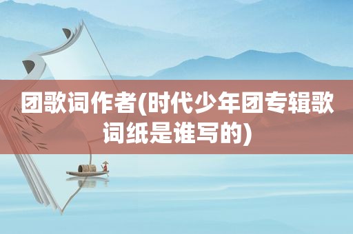 团歌词作者(时代少年团专辑歌词纸是谁写的)