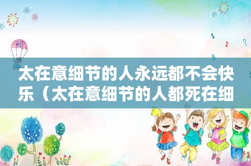 太在意细节的人永远都不会快乐（太在意细节的人都死在细节里）